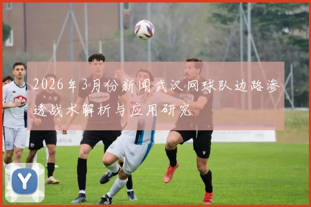 2026年3月份新闻武汉网球队边路渗透战术解析与应用研究