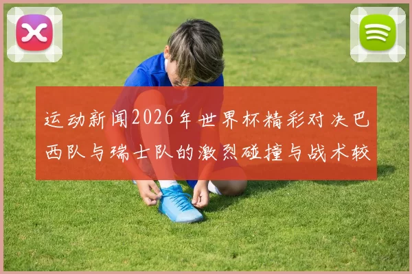 运动新闻2026年世界杯精彩对决巴西队与瑞士队的激烈碰撞与战术较量分析