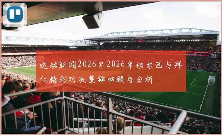 运动新闻2026年2026年切尔西与拜仁精彩对决集锦回顾与分析