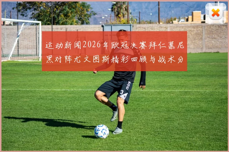 运动新闻2026年欧冠决赛拜仁慕尼黑对阵尤文图斯精彩回顾与战术分析