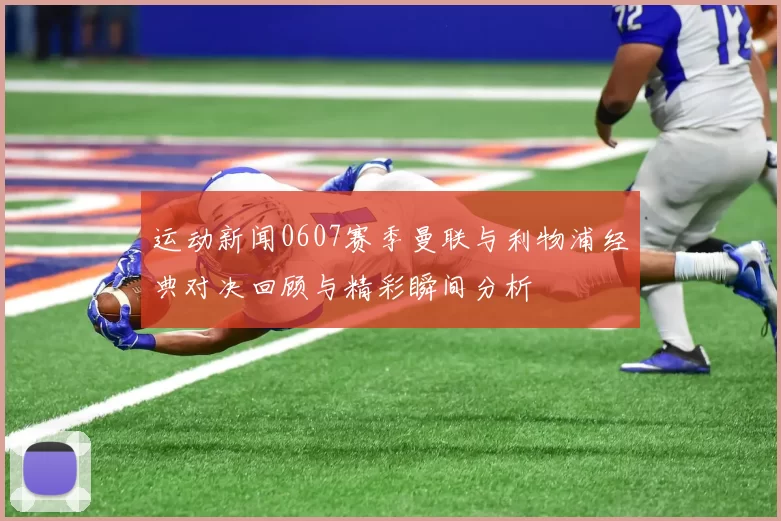 运动新闻0607赛季曼联与利物浦经典对决回顾与精彩瞬间分析
