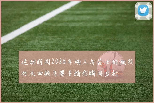 运动新闻2026年湖人与爵士的激烈对决回顾与赛季精彩瞬间分析
